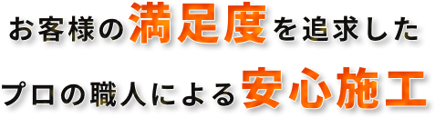 お客様の満足度を追求したプロの職人による安心施工